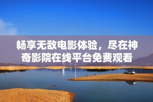 畅享无敌电影体验，尽在神奇影院在线平台免费观看