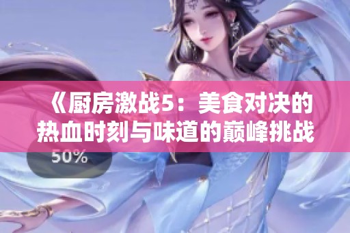 《厨房激战5：美食对决的热血时刻与味道的巅峰挑战》