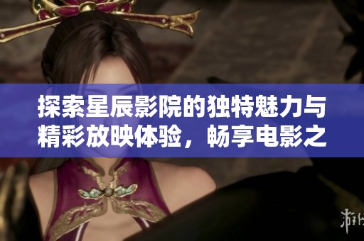 探索星辰影院的独特魅力与精彩放映体验，畅享电影之夜
