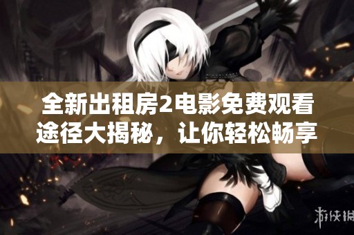 全新出租房2电影免费观看途径大揭秘，让你轻松畅享精彩剧情
