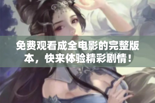 免费观看成全电影的完整版本，快来体验精彩剧情！