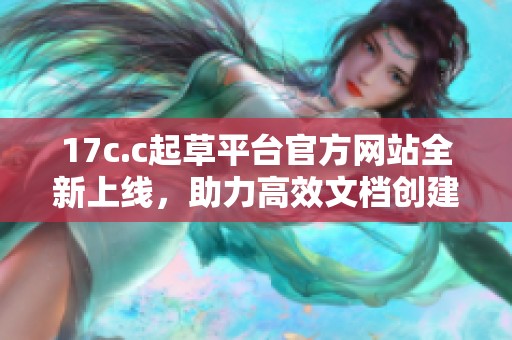 17c.c起草平台官方网站全新上线，助力高效文档创建与分享