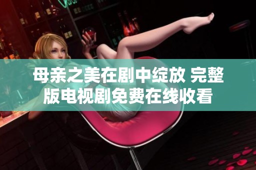 母亲之美在剧中绽放 完整版电视剧免费在线收看