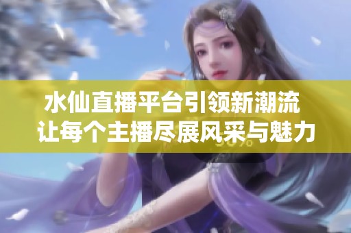 水仙直播平台引领新潮流 让每个主播尽展风采与魅力