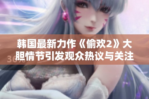 韩国最新力作《偷欢2》大胆情节引发观众热议与关注