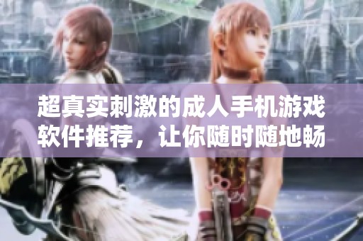 超真实刺激的成人手机游戏软件推荐，让你随时随地畅享乐趣