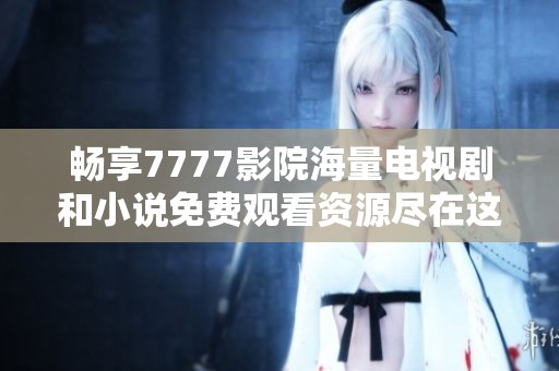 畅享7777影院海量电视剧和小说免费观看资源尽在这里