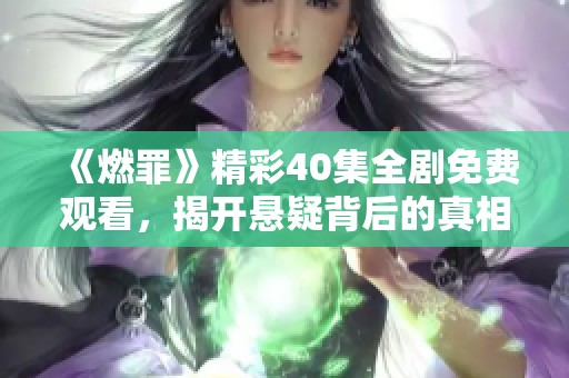 《燃罪》精彩40集全剧免费观看，揭开悬疑背后的真相与挑战