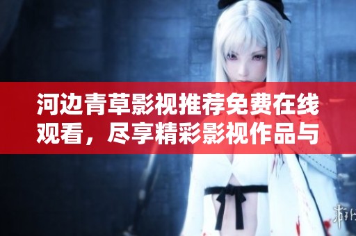 河边青草影视推荐免费在线观看，尽享精彩影视作品与多样选择