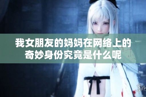 我女朋友的妈妈在网络上的奇妙身份究竟是什么呢