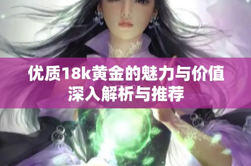 优质18k黄金的魅力与价值深入解析与推荐