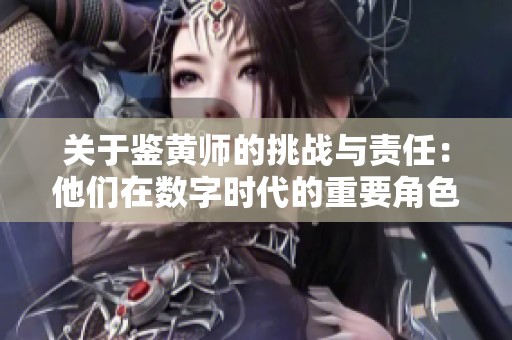 关于鉴黄师的挑战与责任：他们在数字时代的重要角色解析