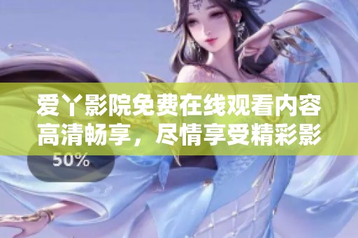爱丫影院免费在线观看内容高清畅享，尽情享受精彩影片时光