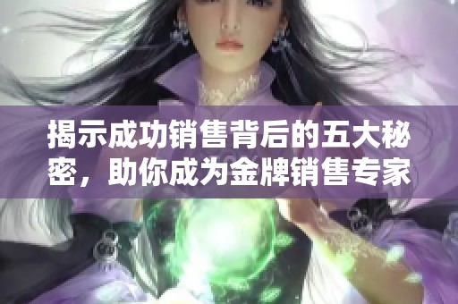 揭示成功销售背后的五大秘密，助你成为金牌销售专家