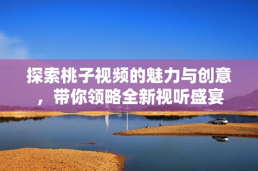 探索桃子视频的魅力与创意，带你领略全新视听盛宴
