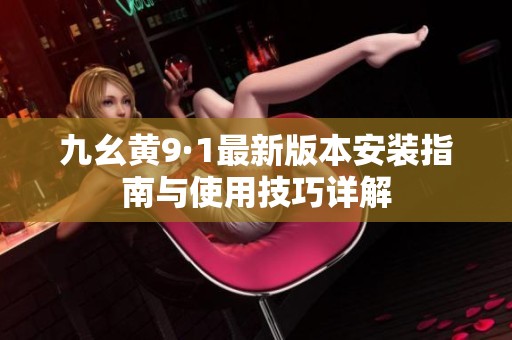 九幺黄9·1最新版本安装指南与使用技巧详解