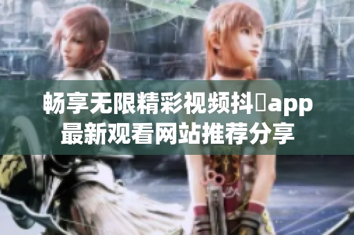 畅享无限精彩视频抖抈app最新观看网站推荐分享