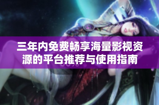 三年内免费畅享海量影视资源的平台推荐与使用指南