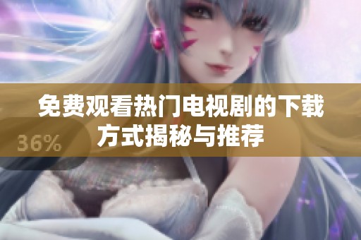 免费观看热门电视剧的下载方式揭秘与推荐