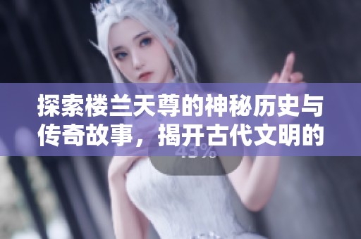探索楼兰天尊的神秘历史与传奇故事，揭开古代文明的面纱