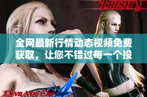 全网最新行情动态视频免费获取，让您不错过每一个投资机会