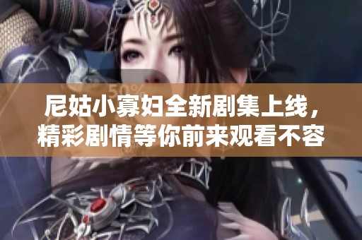 尼姑小寡妇全新剧集上线，精彩剧情等你前来观看不容错过