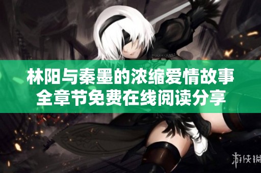 林阳与秦墨的浓缩爱情故事全章节免费在线阅读分享