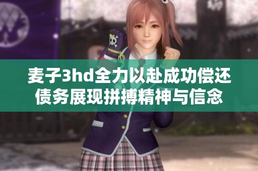 麦子3hd全力以赴成功偿还债务展现拼搏精神与信念
