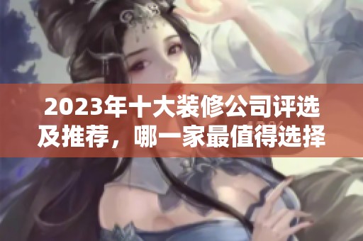 2023年十大装修公司评选及推荐，哪一家最值得选择呢