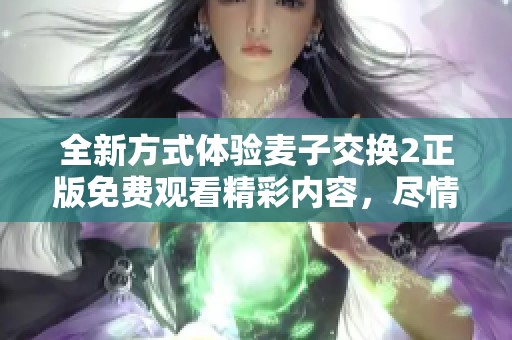 全新方式体验麦子交换2正版免费观看精彩内容，尽情享受游戏乐趣