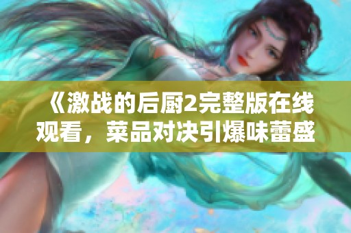 《激战的后厨2完整版在线观看，菜品对决引爆味蕾盛宴》