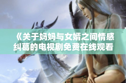 《关于妈妈与女婿之间情感纠葛的电视剧免费在线观看分享》