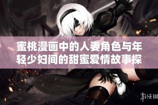 蜜桃漫画中的人妻角色与年轻少妇间的甜蜜爱情故事探秘