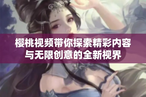 樱桃视频带你探索精彩内容与无限创意的全新视界