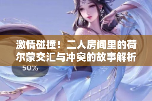 激情碰撞！二人房间里的荷尔蒙交汇与冲突的故事解析