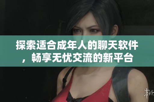 探索适合成年人的聊天软件，畅享无忧交流的新平台
