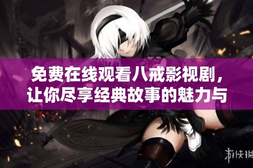免费在线观看八戒影视剧，让你尽享经典故事的魅力与精彩瞬间