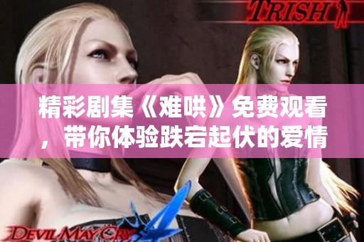 精彩剧集《难哄》免费观看，带你体验跌宕起伏的爱情故事