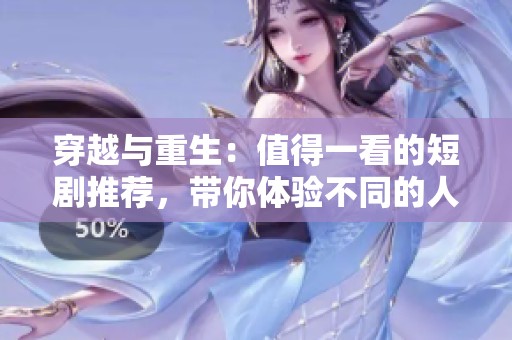 穿越与重生：值得一看的短剧推荐，带你体验不同的人生旅程