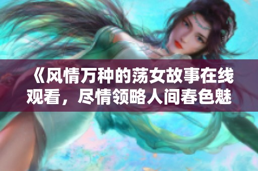 《风情万种的荡女故事在线观看，尽情领略人间春色魅力》