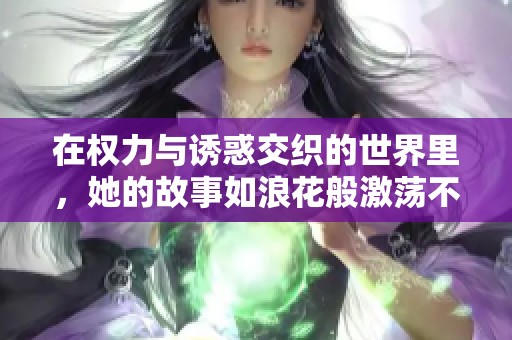 在权力与诱惑交织的世界里，她的故事如浪花般激荡不已