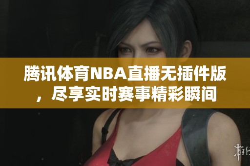腾讯体育NBA直播无插件版，尽享实时赛事精彩瞬间