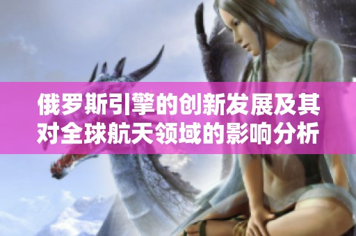 俄罗斯引擎的创新发展及其对全球航天领域的影响分析