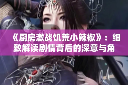 《厨房激战饥荒小辣椒》：细致解读剧情背后的深意与角色发展