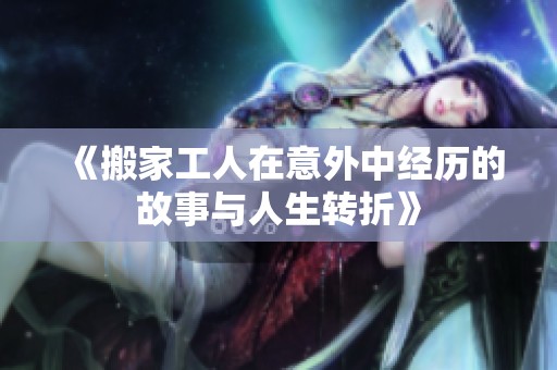 《搬家工人在意外中经历的故事与人生转折》