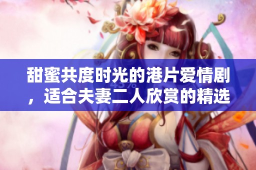 甜蜜共度时光的港片爱情剧，适合夫妻二人欣赏的精选推荐