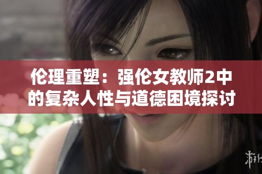 伦理重塑：强伦女教师2中的复杂人性与道德困境探讨