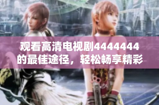 观看高清电视剧4444444的最佳途径，轻松畅享精彩剧情！