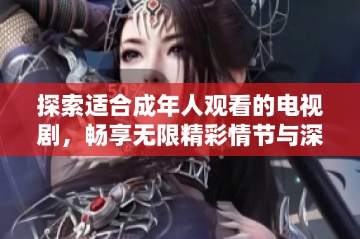 探索适合成年人观看的电视剧，畅享无限精彩情节与深刻人性探索
