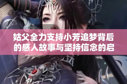 姑父全力支持小芳追梦背后的感人故事与坚持信念的启示